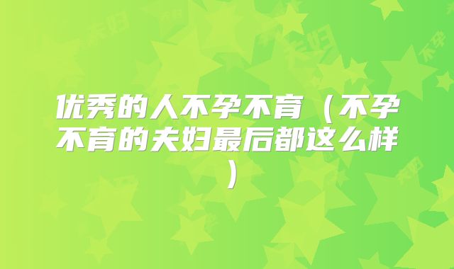 优秀的人不孕不育（不孕不育的夫妇最后都这么样）