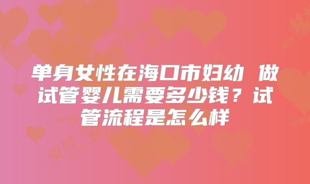单身女性在海口市妇幼 做试管婴儿需要多少钱？试管流程是怎么样