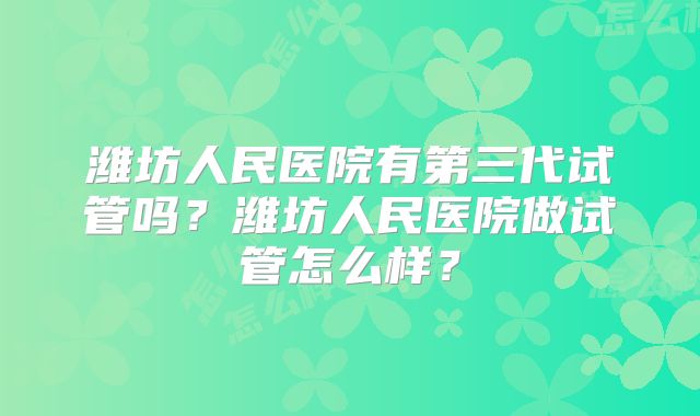 潍坊人民医院有第三代试管吗？潍坊人民医院做试管怎么样？