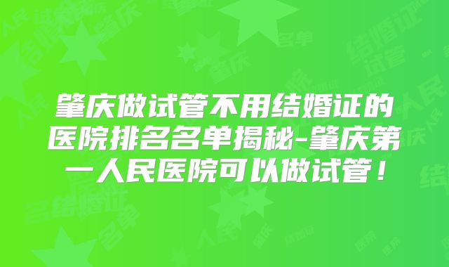 肇庆做试管不用结婚证的医院排名名单揭秘-肇庆第一人民医院可以做试管！