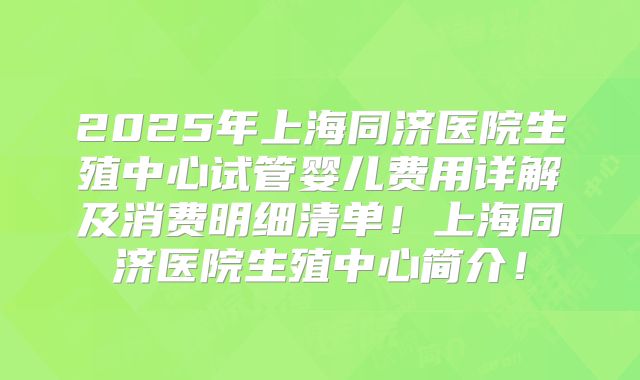 2025年上海同济医院生殖中心试管婴儿费用详解及消费明细清单！上海同济医院生殖中心简介！
