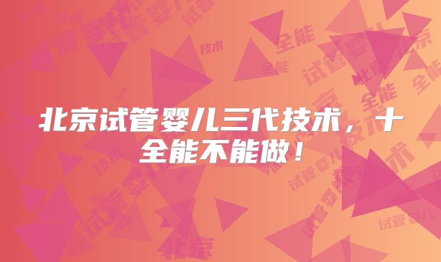 北京试管婴儿三代技术,十全能不能做!
