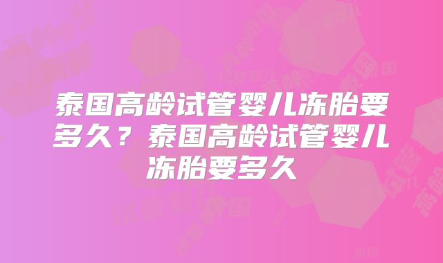 泰国高龄试管婴儿冻胎要多久？泰国高龄试管婴儿冻胎要多久