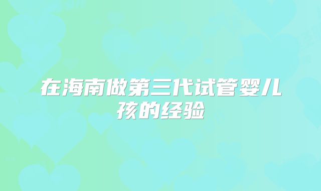 在海南做第三代试管婴儿孩的经验