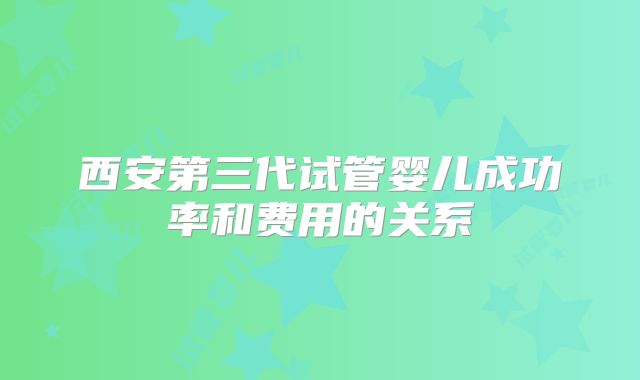 西安第三代试管婴儿成功率和费用的关系