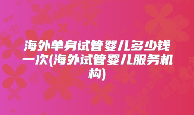海外单身试管婴儿多少钱一次(海外试管婴儿服务机构)