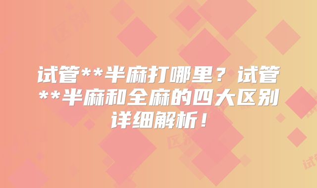 试管**半麻打哪里?试管**半麻和全麻的四大区别详细解析!
