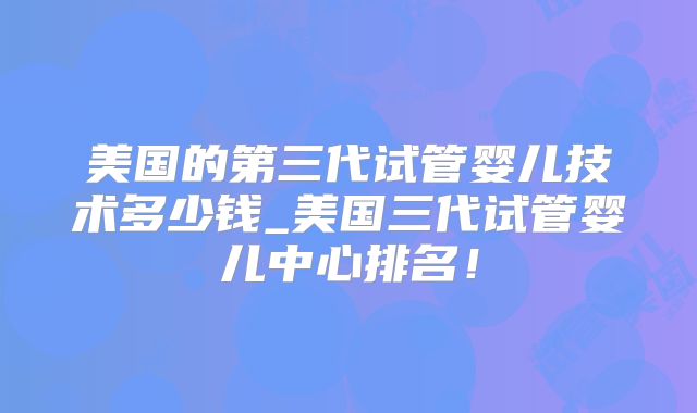 美国的第三代试管婴儿技术多少钱_美国三代试管婴儿中心排名!