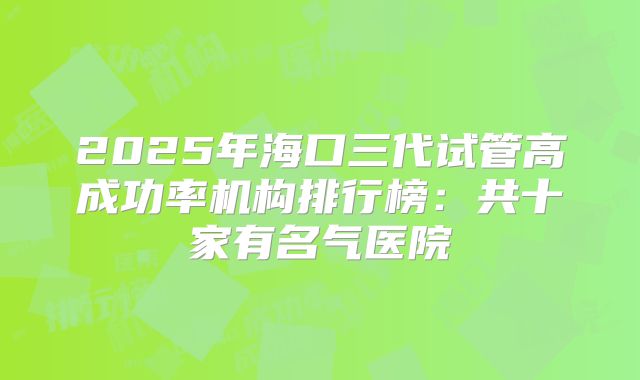 2025年海口三代试管高成功率机构排行榜：共十家有名气医院