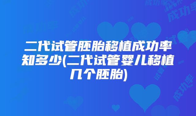 二代试管胚胎移植成功率知多少(二代试管婴儿移植几个胚胎)
