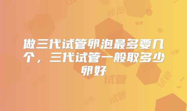 做三代试管卵泡最多要几个，三代试管一般取多少卵好