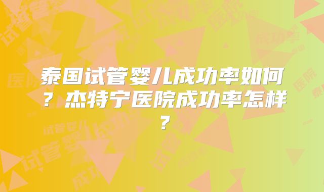 泰国试管婴儿成功率如何?杰特宁医院成功率怎样?