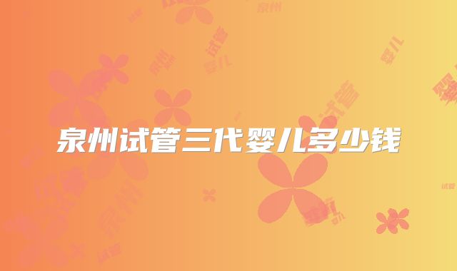 泉州试管三代婴儿多少钱