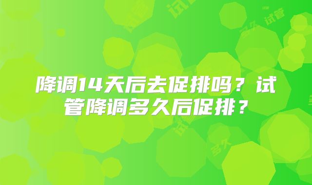 降调14天后去促排吗？试管降调多久后促排？