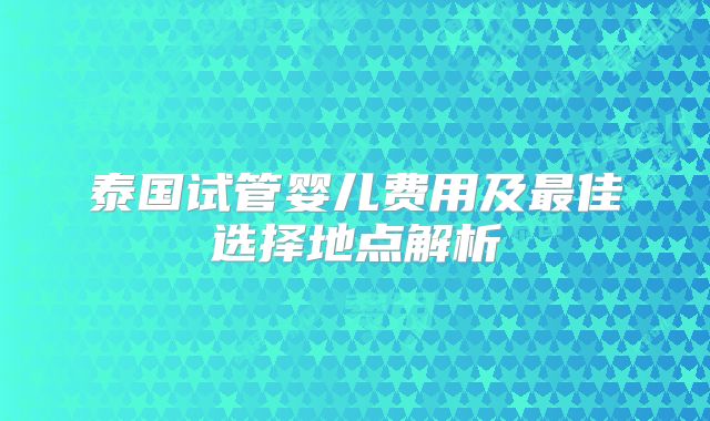 泰国试管婴儿费用及最佳选择地点解析