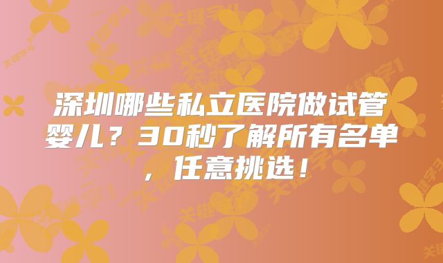 深圳哪些私立医院做试管婴儿？30秒了解所有名单，任意挑选！