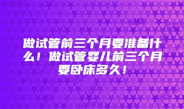 做试管前三个月要准备什么！做试管婴儿前三个月要卧床多久！