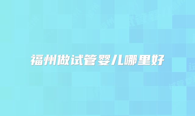 福州做试管婴儿哪里好