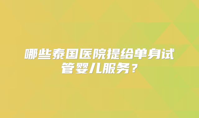 哪些泰国医院提给单身试管婴儿服务?