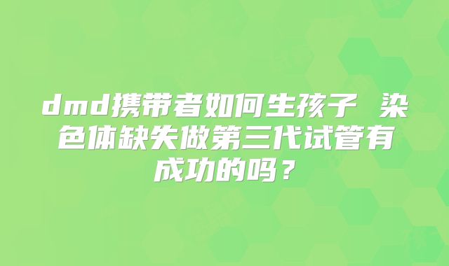dmd携带者如何生孩子 染色体缺失做第三代试管有成功的吗？