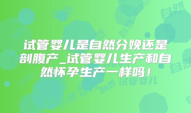 试管婴儿是自然分娩还是剖腹产_试管婴儿生产和自然怀孕生产一样吗！