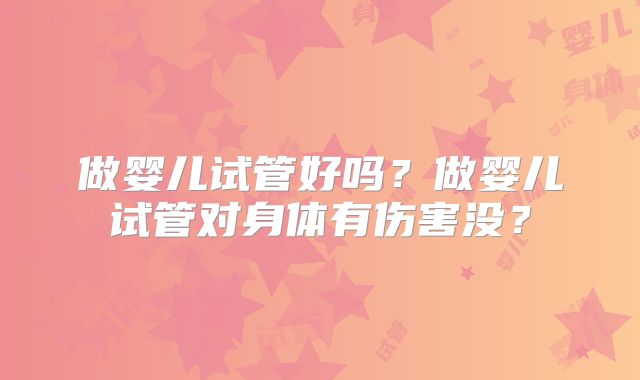做婴儿试管好吗？做婴儿试管对身体有伤害没？