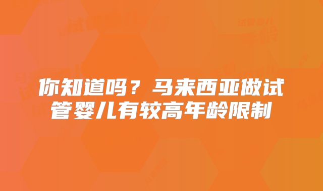 你知道吗？马来西亚做试管婴儿有较高年龄限制