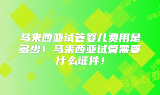 马来西亚试管婴儿费用是多少!马来西亚试管需要什么证件!