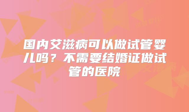 国内艾滋病可以做试管婴儿吗？不需要结婚证做试管的医院
