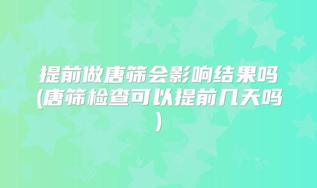 提前做唐筛会影响结果吗(唐筛检查可以提前几天吗)