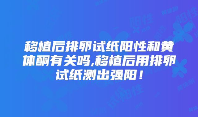 移植后排卵试纸阳性和黄体酮有关吗,移植后用排卵试纸测出强阳！