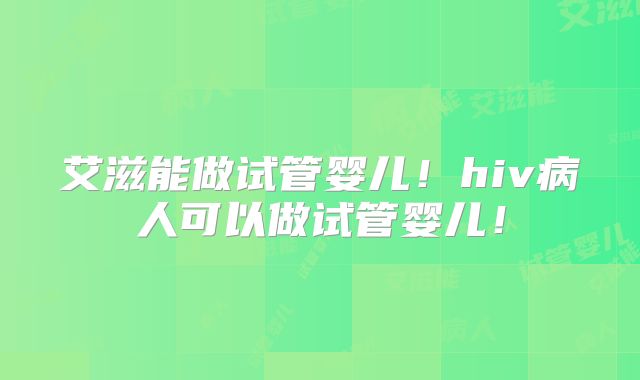 艾滋能做试管婴儿!hiv病人可以做试管婴儿!