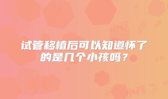 试管移植后可以知道怀了的是几个小孩吗？