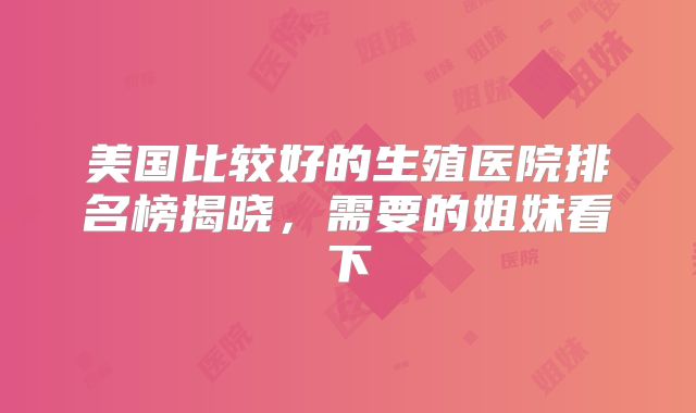 美国比较好的生殖医院排名榜揭晓，需要的姐妹看下