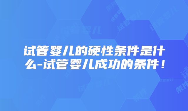 试管婴儿的硬性条件是什么-试管婴儿成功的条件！