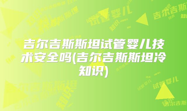 吉尔吉斯斯坦试管婴儿技术安全吗(吉尔吉斯斯坦冷知识)