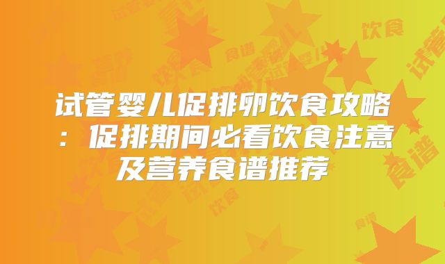 试管婴儿促排卵饮食攻略:促排期间必看饮食注意及营养食谱推荐