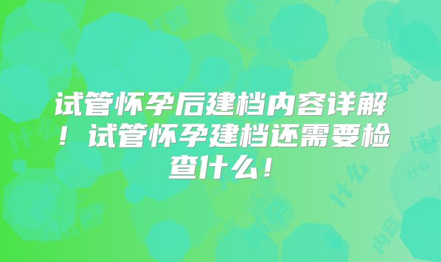 试管怀孕后建档内容详解！试管怀孕建档还需要检查什么！