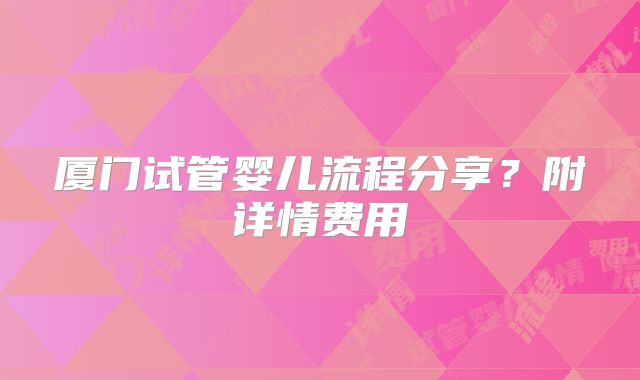 厦门试管婴儿流程分享？附详情费用
