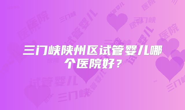 三门峡陕州区试管婴儿哪个医院好？