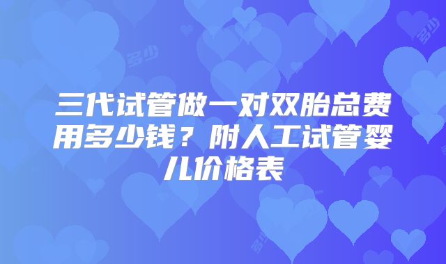三代试管做一对双胎总费用多少钱?附人工试管婴儿价格表