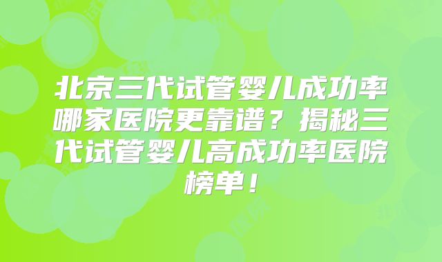 北京三代试管婴儿成功率哪家医院更靠谱?揭秘三代试管婴儿高成功率医院榜单!