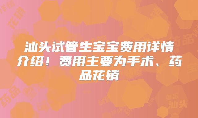 汕头试管生宝宝费用详情介绍！费用主要为手术、药品花销