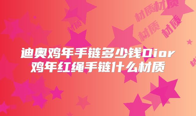 迪奥鸡年手链多少钱Dior鸡年红绳手链什么材质