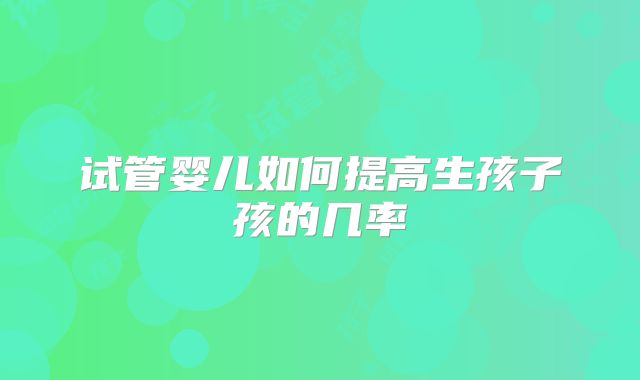 试管婴儿如何提高生孩子孩的几率