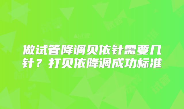做试管降调贝依针需要几针？打贝依降调成功标准
