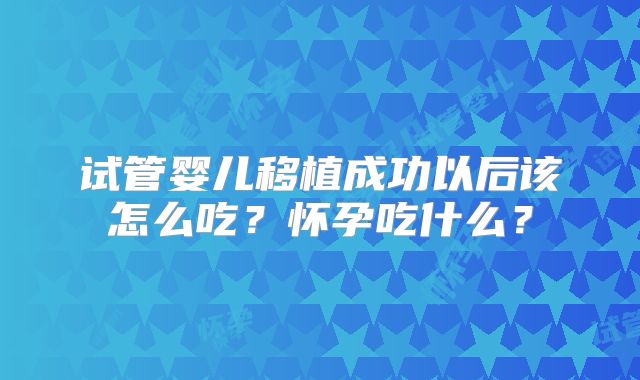 试管婴儿移植成功以后该怎么吃？怀孕吃什么？