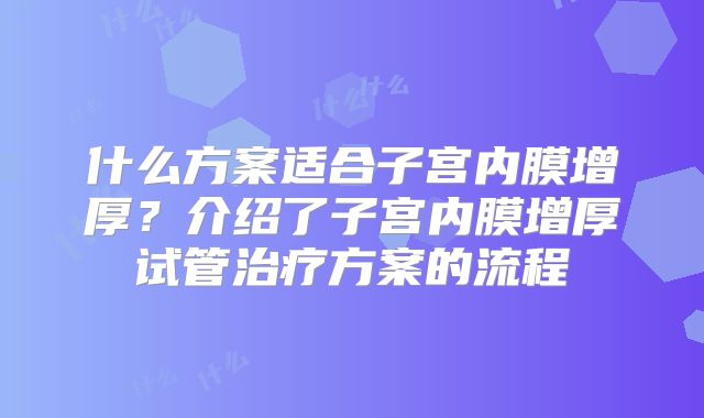 什么方案适合子宫内膜增厚？介绍了子宫内膜增厚试管治疗方案的流程