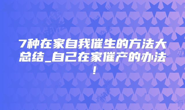 7种在家自我催生的方法大总结_自己在家催产的办法！