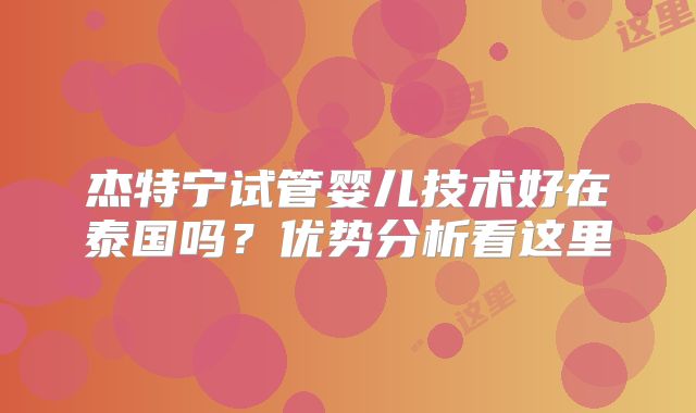 杰特宁试管婴儿技术好在泰国吗？优势分析看这里